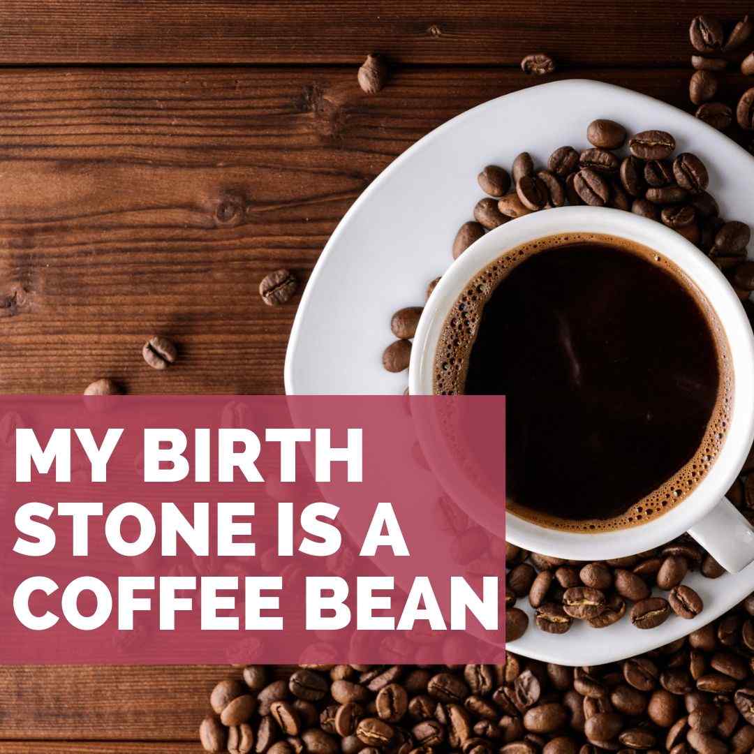 Mein Geburtstein ist die Kaffeebohne - Idee für einen Spruch für Kaffeesüchtige